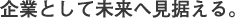 企業として未来へ見据える。